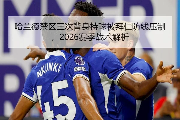哈兰德禁区三次背身持球被拜仁防线压制，2026赛季战术解析